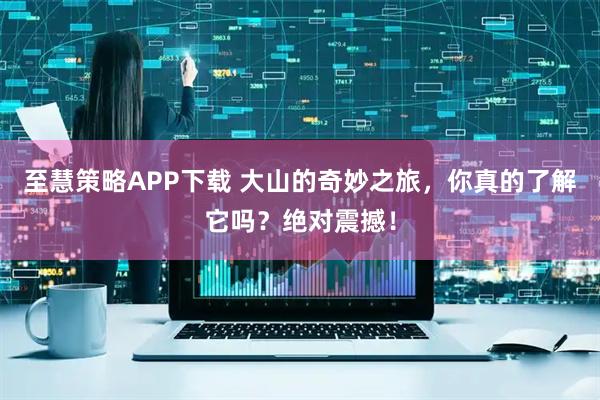 至慧策略APP下载 大山的奇妙之旅，你真的了解它吗？绝对震撼！