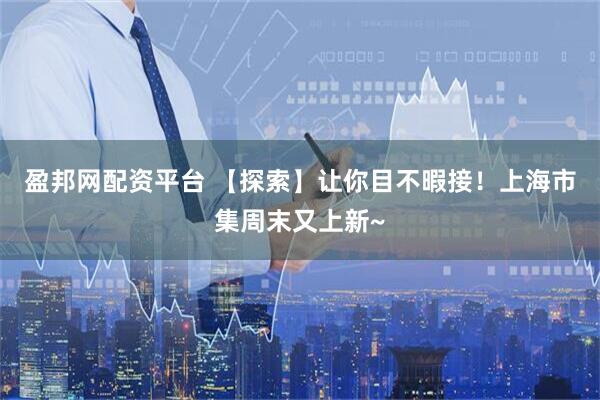 盈邦网配资平台 【探索】让你目不暇接！上海市集周末又上新~