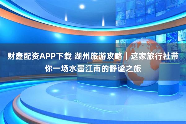 财鑫配资APP下载 湖州旅游攻略｜这家旅行社带你一场水墨江南的静谧之旅