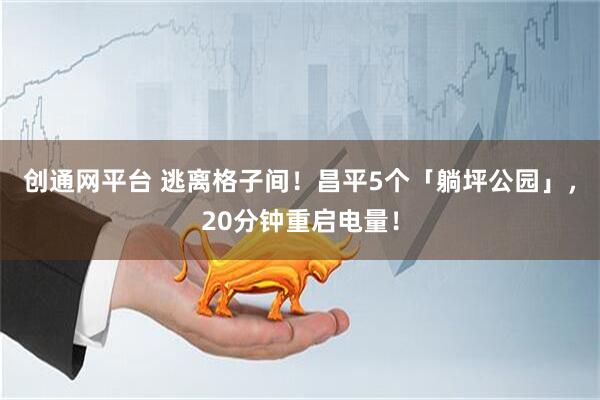 创通网平台 逃离格子间！昌平5个「躺坪公园」，20分钟重启电量！