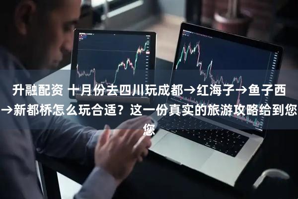 升融配资 十月份去四川玩成都→红海子→鱼子西→新都桥怎么玩合适？这一份真实的旅游攻略给到您