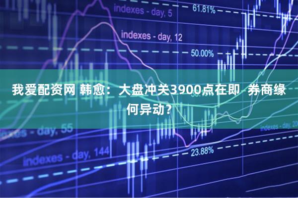 我爱配资网 韩愈：大盘冲关3900点在即  券商缘何异动？