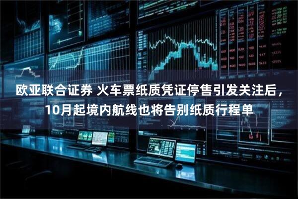 欧亚联合证券 火车票纸质凭证停售引发关注后，10月起境内航线也将告别纸质行程单