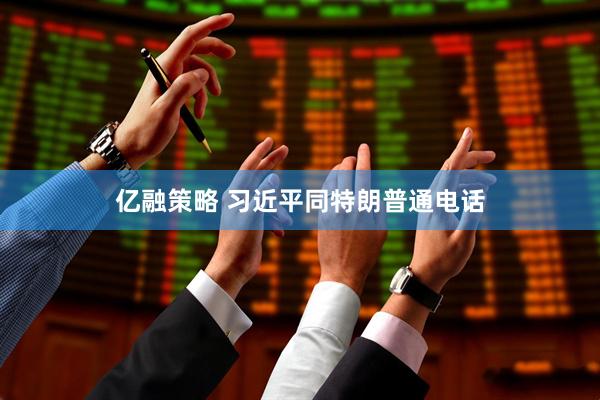 亿融策略 习近平同特朗普通电话