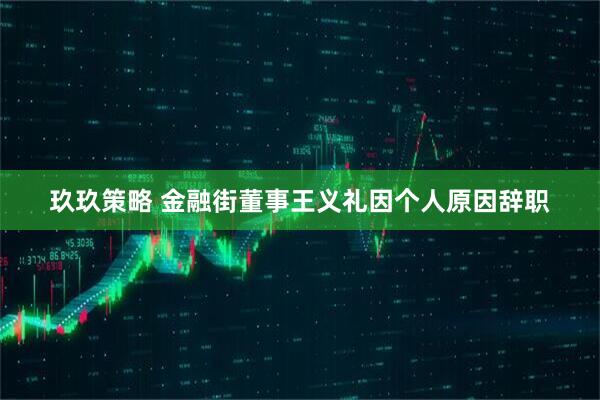 玖玖策略 金融街董事王义礼因个人原因辞职