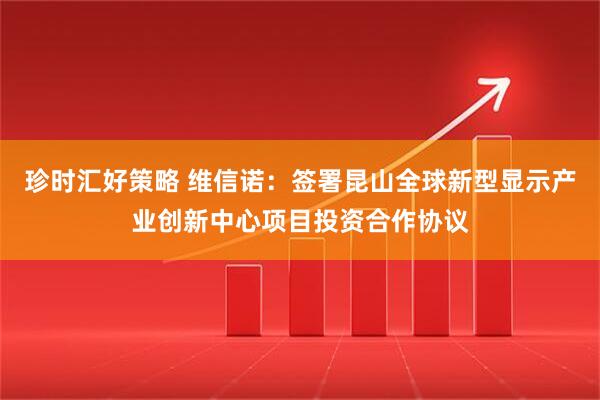 珍时汇好策略 维信诺：签署昆山全球新型显示产业创新中心项目投资合作协议