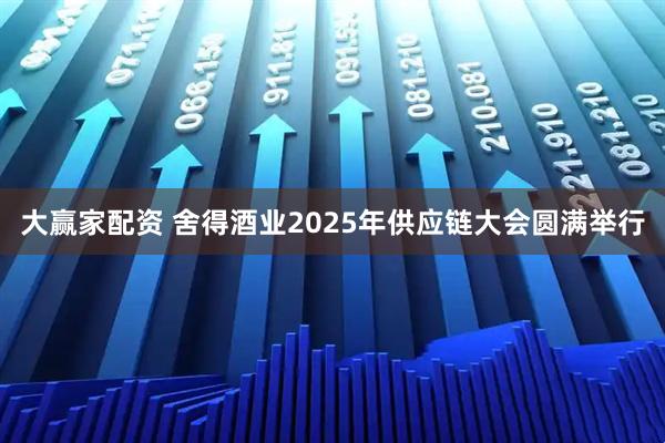 大赢家配资 舍得酒业2025年供应链大会圆满举行