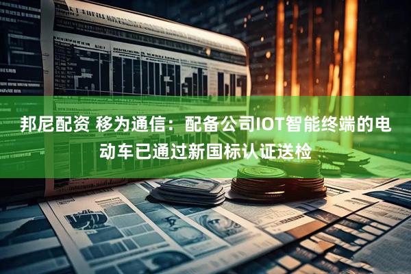 邦尼配资 移为通信：配备公司IOT智能终端的电动车已通过新国标认证送检