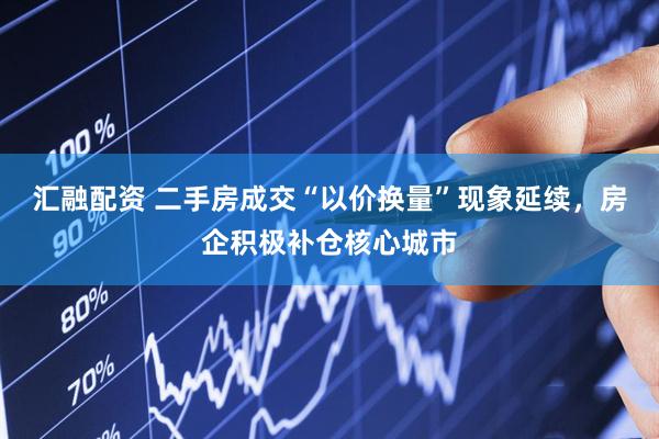 汇融配资 二手房成交“以价换量”现象延续，房企积极补仓核心城市
