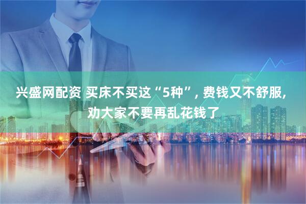 兴盛网配资 买床不买这“5种”, 费钱又不舒服, 劝大家不要再乱花钱了