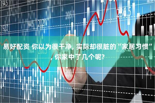 易好配资 你以为很干净, 实际却很脏的“家居习惯”, 你家中了几个呢?
