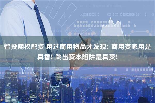 智投期权配资 用过商用物品才发现: 商用变家用是真香! 跳出资本陷阱是真爽!