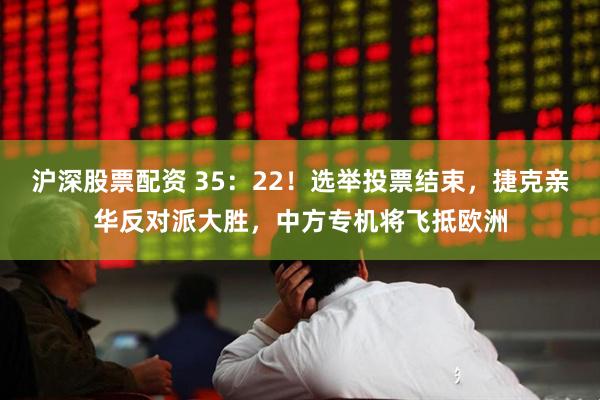 沪深股票配资 35：22！选举投票结束，捷克亲华反对派大胜，中方专机将飞抵欧洲
