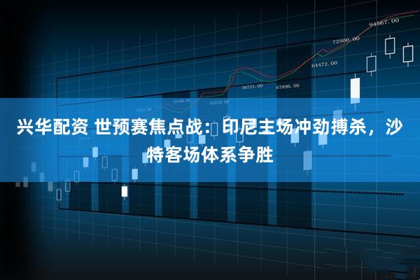 兴华配资 世预赛焦点战：印尼主场冲劲搏杀，沙特客场体系争胜