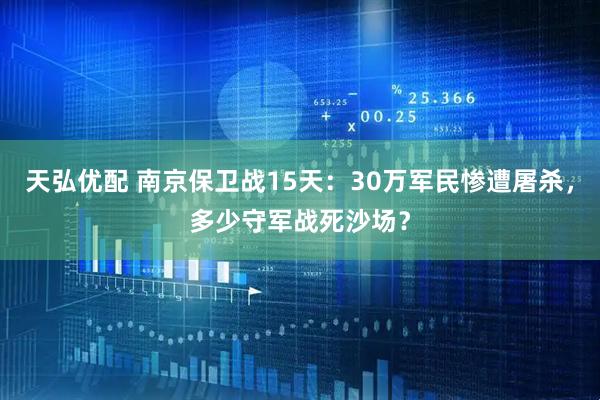天弘优配 南京保卫战15天：30万军民惨遭屠杀，多少守军战死沙场？