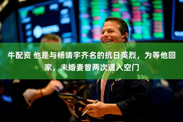 牛配资 他是与杨靖宇齐名的抗日英烈，为等他回家，未婚妻曾两次遁入空门