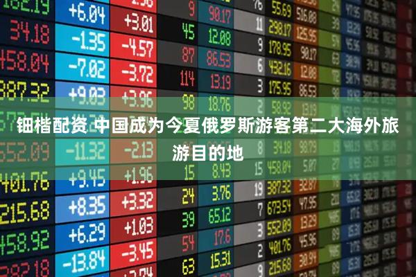 钿楷配资 中国成为今夏俄罗斯游客第二大海外旅游目的地