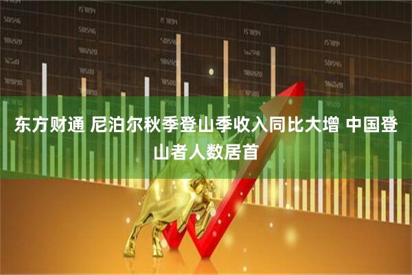 东方财通 尼泊尔秋季登山季收入同比大增 中国登山者人数居首