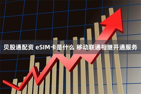 贝股通配资 eSIM卡是什么 移动联通相继开通服务