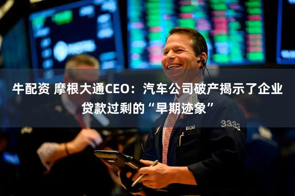 牛配资 摩根大通CEO：汽车公司破产揭示了企业贷款过剩的“早期迹象”