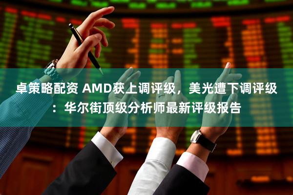 卓策略配资 AMD获上调评级，美光遭下调评级：华尔街顶级分析师最新评级报告
