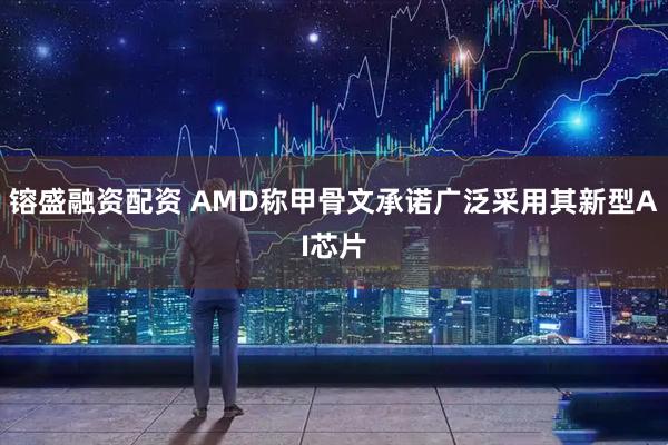 镕盛融资配资 AMD称甲骨文承诺广泛采用其新型AI芯片