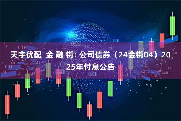 天宇优配  金 融 街: 公司债券（24金街04）2025年付息公告