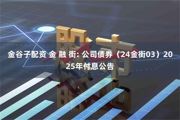 金谷子配资 金 融 街: 公司债券（24金街03）2025年付息公告