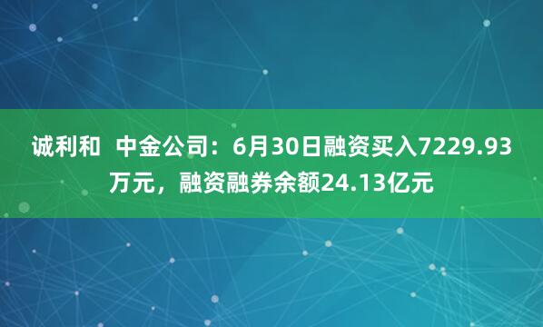 诚利和  中金公司：6月30日融资买入7229.93万元，融资融券余额24.13亿元