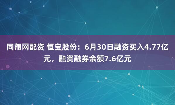 同翔网配资 恒宝股份：6月30日融资买入4.77亿元，融资融券余额7.6亿元
