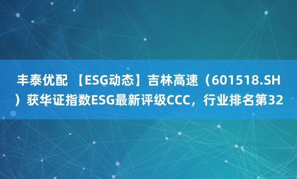 丰泰优配 【ESG动态】吉林高速（601518.SH）获华证指数ESG最新评级CCC，行业排名第32
