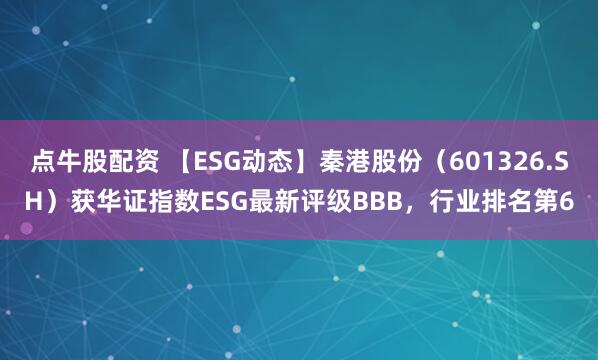 点牛股配资 【ESG动态】秦港股份（601326.SH）获华证指数ESG最新评级BBB，行业排名第6