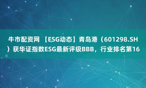 牛市配资网 【ESG动态】青岛港（601298.SH）获华证指数ESG最新评级BBB，行业排名第16
