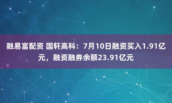 融易富配资 国轩高科：7月10日融资买入1.91亿元，融资融券余额23.91亿元