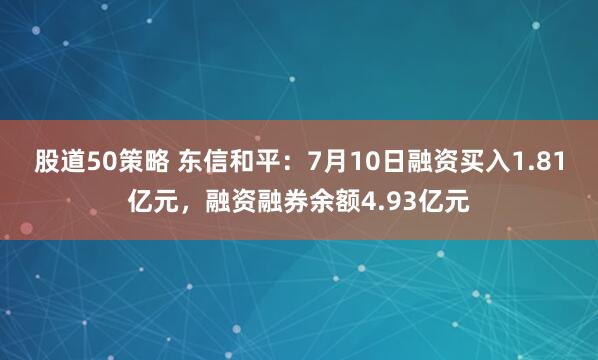 股道50策略 东信和平：7月10日融资买入1.81亿元，融资融券余额4.93亿元