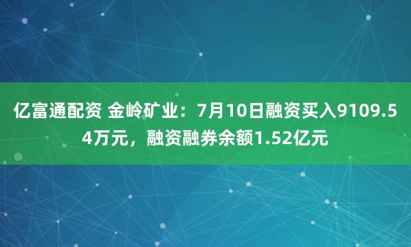亿富通配资 金岭矿业：7月10日融资买入9109.54万元，融资融券余额1.52亿元