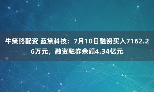 牛策略配资 蓝黛科技：7月10日融资买入7162.26万元，融资融券余额4.34亿元