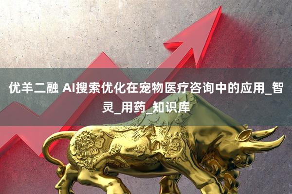 优羊二融 AI搜索优化在宠物医疗咨询中的应用_智灵_用药_知识库