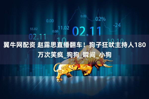 翼牛网配资 赵露思直播翻车！狗子狂吠主持人180万次笑疯_狗狗_瞬间_小狗