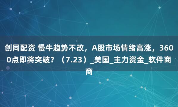 创同配资 慢牛趋势不改，A股市场情绪高涨，3600点即将突破？（7.23）_美国_主力资金_软件商