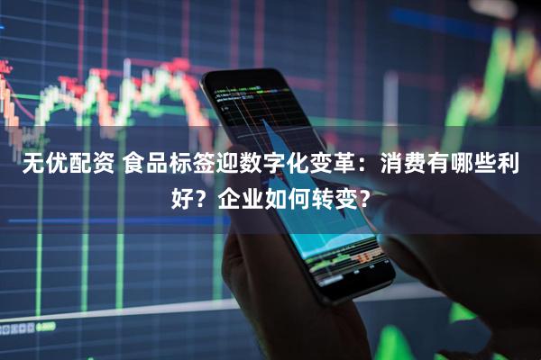 无优配资 食品标签迎数字化变革：消费有哪些利好？企业如何转变？