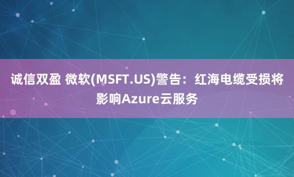 诚信双盈 微软(MSFT.US)警告：红海电缆受损将影响Azure云服务